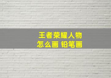 王者荣耀人物怎么画 铅笔画